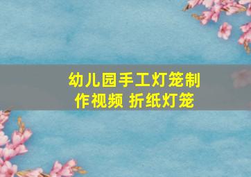 幼儿园手工灯笼制作视频 折纸灯笼